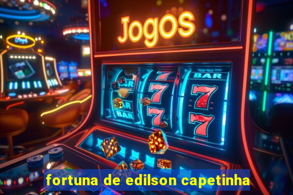 fortuna de edilson capetinha